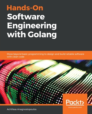 Hands-On Software Engineering with Golang: Move beyond basic programming to design and build reliable software with clean code - Anagnostopoulos, Achilleas