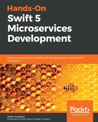 Hands-On Swift 5 Microservices Development: Build microservices for mobile and web applications using Swift 5 and Vapor 4 - Kuepper, Ralph, and Nelson, Tanner (Foreword by)