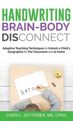 Handwriting Brain Body DisConnect: Adaptive teaching techniques to unlock a child's dysgraphia for the classroom and at home - Dotterer, Cheri L, and Houlette, William (Editor), and Peat, Bethany (Editor)
