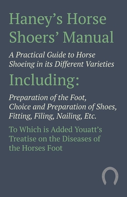 Haney's Horse Shoers' Manual - A Practical Guide to Horse Shoeing in its Different Varieties: Including Preparation of the Foot, Choice and Preparation of Shoes, Fitting, Filing, Nailing, Etc. To Which is Added Youatt's Treatise on the Diseases of the... - Anon