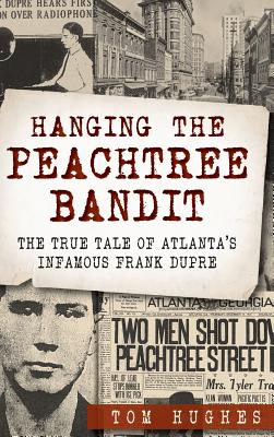 Hanging the Peachtree Bandit: The True Tale of Atlanta's Infamous Frank Dupre - Hughes, Tom, Min