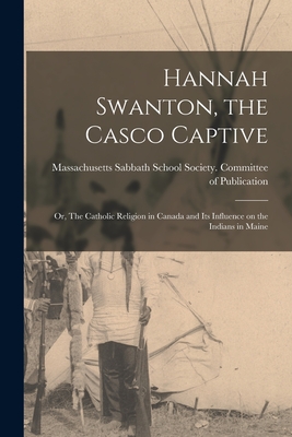 Hannah Swanton, the Casco Captive: or, The Catholic Religion in Canada and Its Influence on the Indians in Maine - Massachusetts Sabbath School Society (Creator)