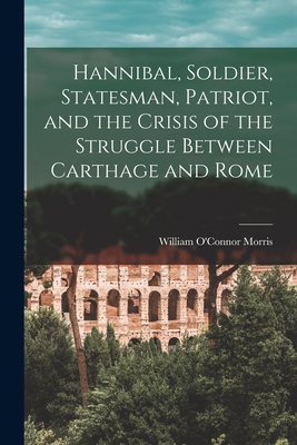 Hannibal, Soldier, Statesman, Patriot, and the Crisis of the Struggle Between Carthage and Rome - Morris, William O'Connor