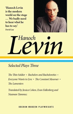 Hanoch Levin: Selected Plays Three: The Thin Soldier; Bachelors and Bachelorettes; Everyone Wants to Live; The Constant Mourner; The Lamenters - Levin, Hanoch, and Cohen, Jessica (Translated by), and Fallenberg, Evan (Translated by)