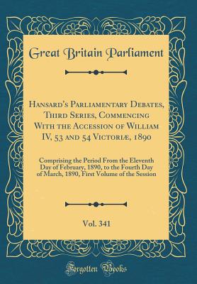 Hansard's Parliamentary Debates, Third Series, Commencing with the Accession of William IV, 53 and 54 Victori, 1890, Vol. 341: Comprising the Period from the Eleventh Day of February, 1890, to the Fourth Day of March, 1890, First Volume of the Session - Parliament, Great Britain