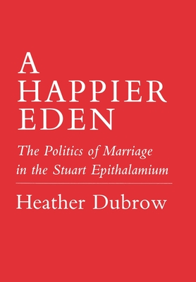Happier Eden: The Politics of Marriage in the Stuart Epithalamium - Dubrow, Heather, Professor