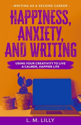 Happiness, Anxiety, and Writing: Using Your Creativity To Live A Calmer, Happier Life - Lilly, L M
