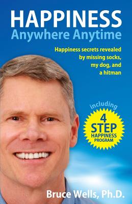 Happiness Anywhere Anytime: Happiness secrets revealed by missing socks, my dog, and a hitman - Wells, Bruce, Dr.
