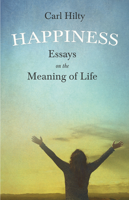 Happiness - Essays on the Meaning of Life: With an Essay From The Art of Being Happy by Timothy Flint - Hilty, Carl, and Peabody, Francis Greenwood (Translated by), and Flint, Timothy