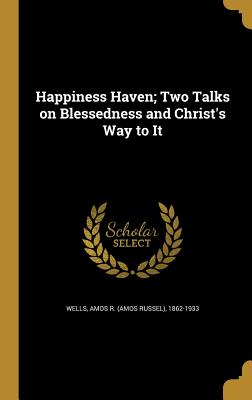 Happiness Haven; Two Talks on Blessedness and Christ's Way to It - Wells, Amos R (Amos Russel) 1862-1933 (Creator)