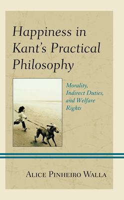 Happiness in Kant's Practical Philosophy: Morality, Indirect Duties, and Welfare Rights - Pinheiro Walla, Alice