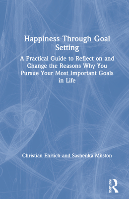 Happiness Through Goal Setting: A Practical Guide to Reflect on and Change the Reasons Why You Pursue Your Most Important Goals in Life - Ehrlich, Christian, and Milston, Sashenka