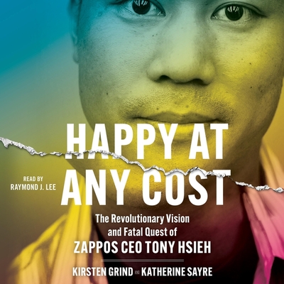 Happy at Any Cost: The Revolutionary Vision and Fatal Quest of Zappos CEO Tony Hsieh - Grind, Kirsten, and Sayre, Katherine, and Lee, Raymond J (Read by)