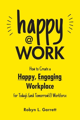 Happy at Work: How to Create a Happy, Engaging Workplace for Today's (and Tomorrow's!) Workforce - Garrett, Robyn L