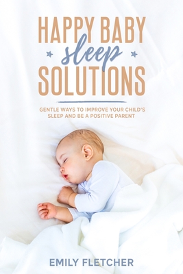 Happy Baby Sleep Solutions: Gentle Ways to Improve Your Child's Sleep and Be a Positive Parent - Colon, Olivia (Editor), and Fletcher, Emily
