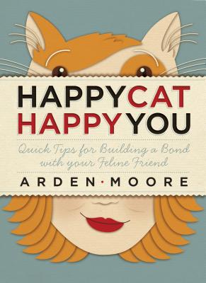 Happy Cat, Happy You: Quick Tips for Building a Bond with Your Feline Friend - Moore, Arden