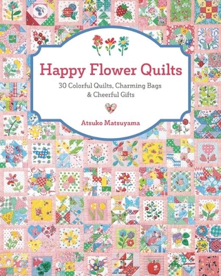 Happy Flower Quilts: 30 Colorful Quilts, Charming Bags and Cheerful Gifts - Matsuyama, Atsuko