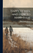 Happy Homes, and How to Make Them; Or, Counsels On Love, Courtship and Marriage