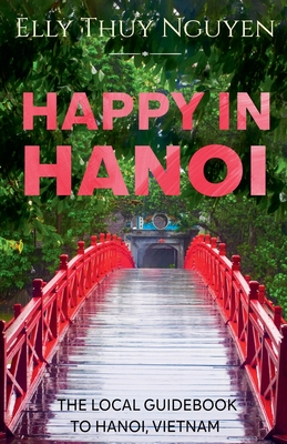 Happy in Hanoi: The Local Guide to Hanoi, Vietnam - Nguyen, Elly Thuy