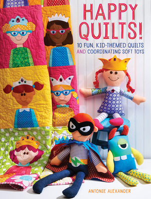 Happy Quilts!: 10 Fun, Kid-Themed Quilts and Coordinating Soft Toys - Alexander, Antonie