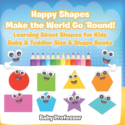 Happy Shapes Make the World Go 'Round! Learning About Shapes for Kids - Baby & Toddler Size & Shape Books - Baby Professor
