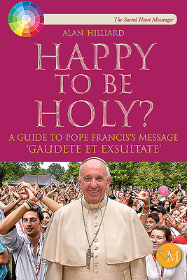 Happy to be Holy: A guide to Pope Francis' message 'Gaudete et Exsultate'. - Hilliard, Alan