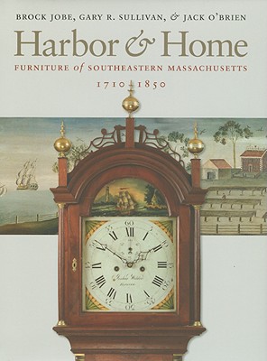 Harbor & Home: Furniture of Southeastern Massachusetts, 1710-1850 - Jobe, Brock, and Sullivan, Gary R, and O'Brien, Jack