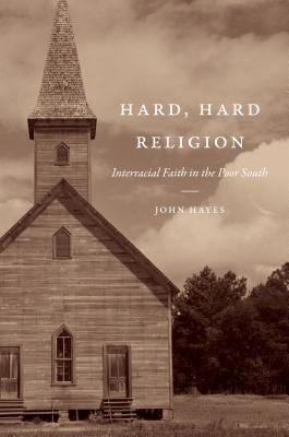 Hard, Hard Religion: Interracial Faith in the Poor South - Hayes, John, Mr.