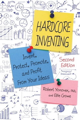 Hardcore Inventing: Invent, Protect, Promote, and Profit from Your Ideas - Yonover, Robert N., and Crowe, Ellie