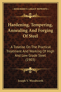 Hardening, Tempering, Annealing And Forging Of Steel: A Treatise On The Practical Treatment And Working Of High And Low Grade Steel (1903)