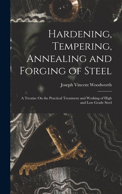 Hardening, Tempering, Annealing and Forging of Steel: A Treatise On the Practical Treatment and Working of High and Low Grade Steel - Woodworth, Joseph Vincent