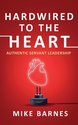 Hardwired to the Heart: Authentic Servant Leadership - Barnes, Mike