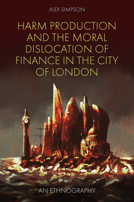 Harm Production and the Moral Dislocation of Finance in the City of London: An Ethnography - Simpson, Alex