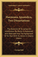 Harmonia Apostolica, Two Dissertations: The Doctrine of St. James on Justification by Works Is Explained and Defended and the Agreement of St. Paul with St. James Is Clearly Shown