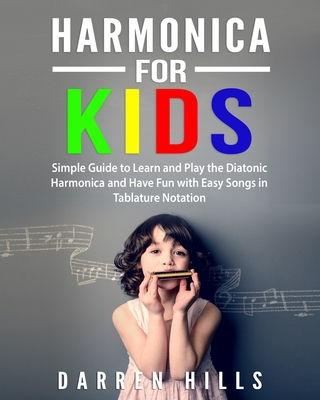 Harmonica for Kids: Simple Guide to Learn and Play the Diatonic Harmonica and Have Fun with Easy Songs in Tablature Notation - Hills, Darren