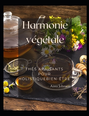 Harmonie v?g?tale: Th?s apaisants pour holistiqueBien-?tre: Tisanes, infusions et rem?des: recettes de th? saines pour plus de 80 affections courantes - Johnson, Aimy