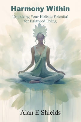 Harmony Within: Unlocking Your Holistic Potential for Balanced Living - Shields, Alan E
