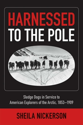 Harnessed to the Pole: Sledge Dogs in Service to American Explorers of the Arctic 1853-1909 - Nickerson, Sheila