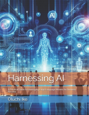 Harnessing AI: A Practical Guide to Leveraging Large Language Models for Business Success - Ike, Oluchi