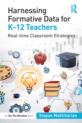 Harnessing Formative Data for K-12 Teachers: Real-time Classroom Strategies - Mekhitarian, Stepan