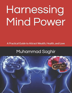 Harnessing Mind Power: A Practical Guide to Attract Wealth, Health, and Love