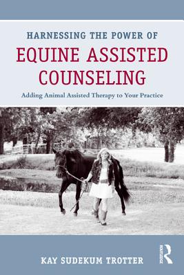 Harnessing the Power of Equine Assisted Counseling: Adding Animal Assisted Therapy to Your Practice - Sudekum Trotter, Kay (Editor)