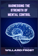 Harnessing the Strength of Mental Control: Master Your Mind for Success and Fulfillment (2024 Guide for Newbies)
