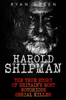 Harold Shipman: The True Story of Britain's Most Notorious Serial Killer - Green, Ryan