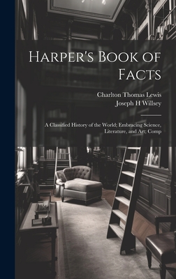 Harper's Book of Facts; A Classified History of the World; Embracing Science, Literature, and Art; Comp - Lewis, Charlton Thomas 1834-1904, and Willsey, Joseph H