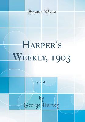 Harper's Weekly, 1903, Vol. 47 (Classic Reprint) - Harvey, George, Sir