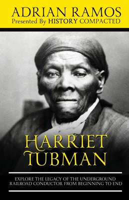 Harriet Tubman: Explore the Legacy of The Underground Railroad Conductor from Beginning to End - Compacted, History, and Ramos, Adrian