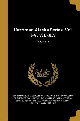 Harriman Alaska Series. Vol. I-V, VIII-XIV; Volume 11 - Harriman Alaska Expedition (1899) (Creator), and Washington Academy of Sciences (Washingt (Creator), and Smithsonian...