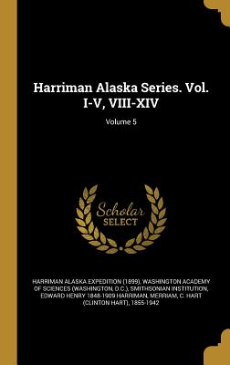 Harriman Alaska Series. Vol. I-V, VIII-XIV; Volume 5 - Harriman Alaska Expedition (1899) (Creator), and Washington Academy of Sciences (Washingt (Creator), and Smithsonian...