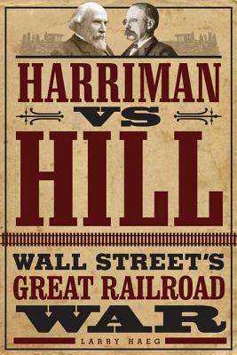 Harriman vs. Hill: Wall Street's Great Railroad War - Haeg, Larry, Jr.